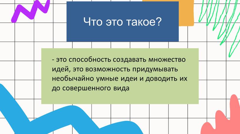 Что это такое? - это способность создавать множество идей, это возможность придумывать необычайно умные идеи и доводить их до совершенного вида