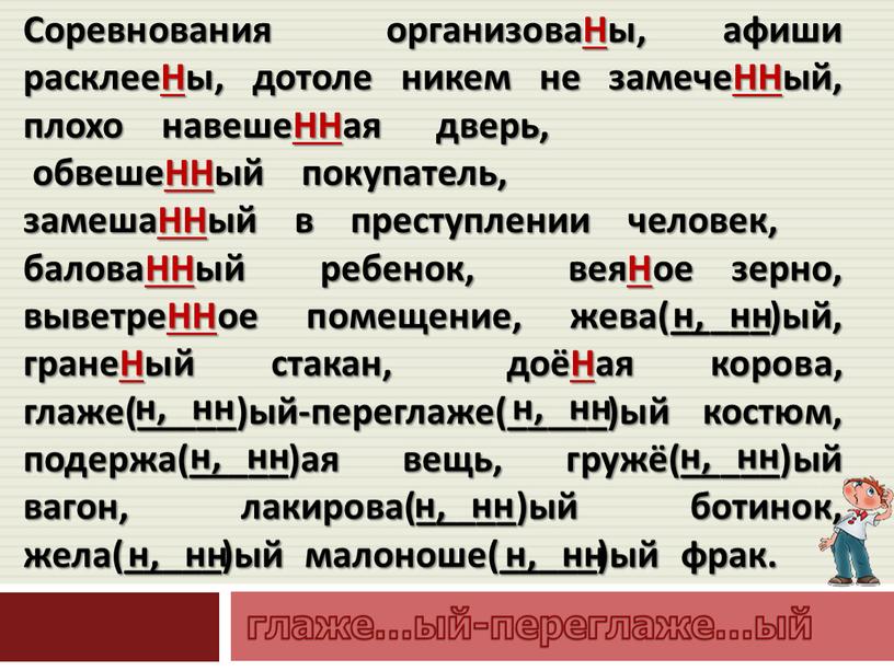 Соревнования организоваНы, афиши расклееНы, дотоле никем не замечеННый, плохо навешеННая дверь, обвешеННый покупатель, замешаННый в преступлении человек, баловаННый ребенок, веяНое зерно, выветреННое помещение, жева(_____)ый, гранеНый…