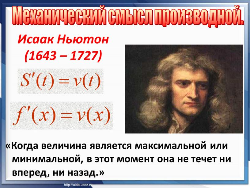 Исаак Ньютон (1643 – 1727) «Когда величина является максимальной или минимальной, в этот момент она не течет ни вперед, ни назад