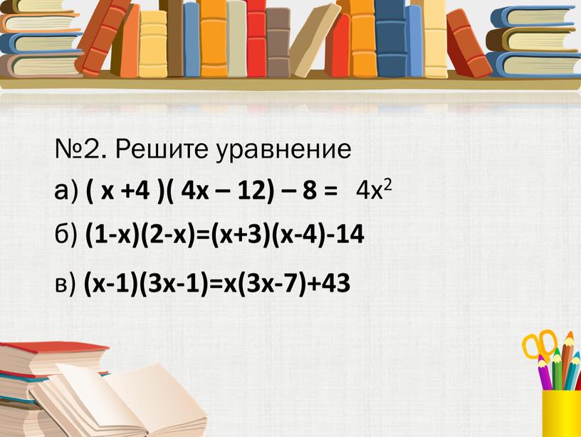 Решите уравнение а) ( x +4 )( 4x – 12) – 8 = 4x2 б) (1-х)(2-х)=(х+3)(х-4)-14 в) (х-1)(3х-1)=х(3х-7)+43