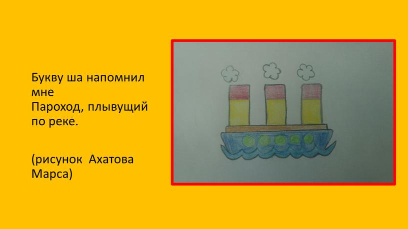 Букву ша напомнил мне Пароход, плывущий по реке