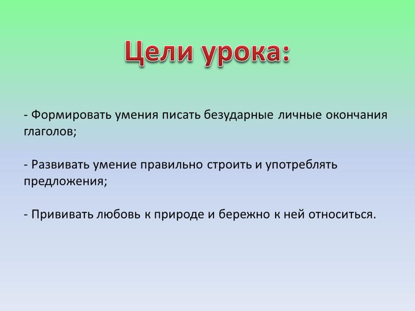 Цели урока: Формировать умения писать безударные личные окончания глаголов;