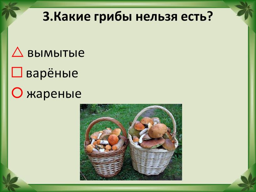 Какие грибы нельзя есть?  вымытые  варёные  жареные