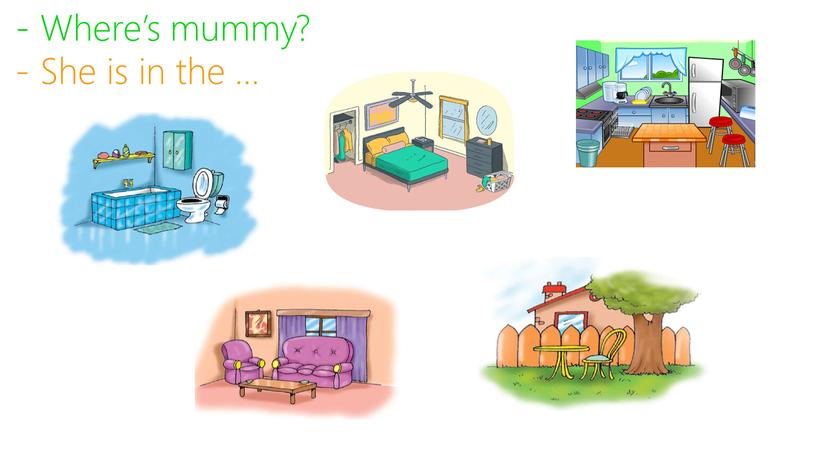 Where’s mummy? - She is in the …
