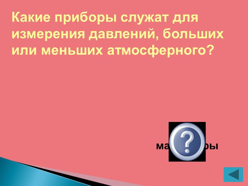 Какие приборы служат для измерения давлений, больших или меньших атмосферного? манометры