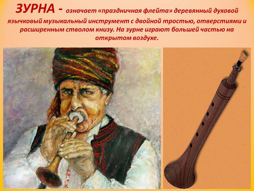 ЗУРНА - означает «праздничная флейта» деревянный духовой язычковый музыкальный инструмент с двойной тростью, отверстиями и расширенным стволом книзу