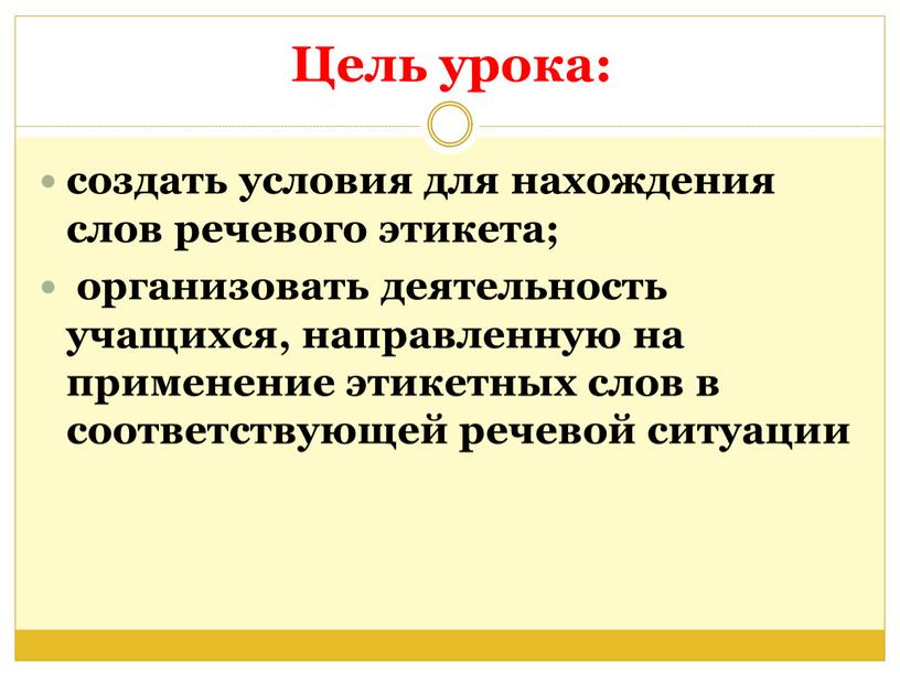 Цель урока: создать условия для нахождения слов речевого этикета; организовать деятельность учащихся, направленную на применение этикетных слов в соответствующей речевой ситуации