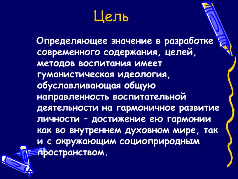 Цель Определяющее значение в разработке современного содержания, целей, методов воспитания имеет гуманистическая идеология, обуславливающая общую направленность воспитательной деятельности на гармоничное развитие личности – достижение ею…