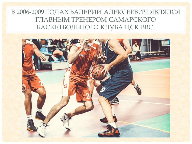 В 2006-2009 годах Валерий Алексеевич являлся главным тренером самарского баскетбольного клуба