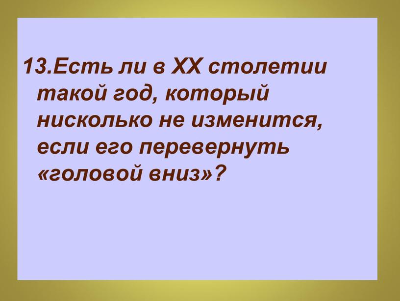 Есть ли в ХХ столетии такой год, который нисколько не изменится, если его перевернуть «головой вниз»?