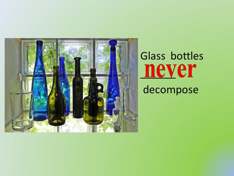 Glass bottles ______ decompose never