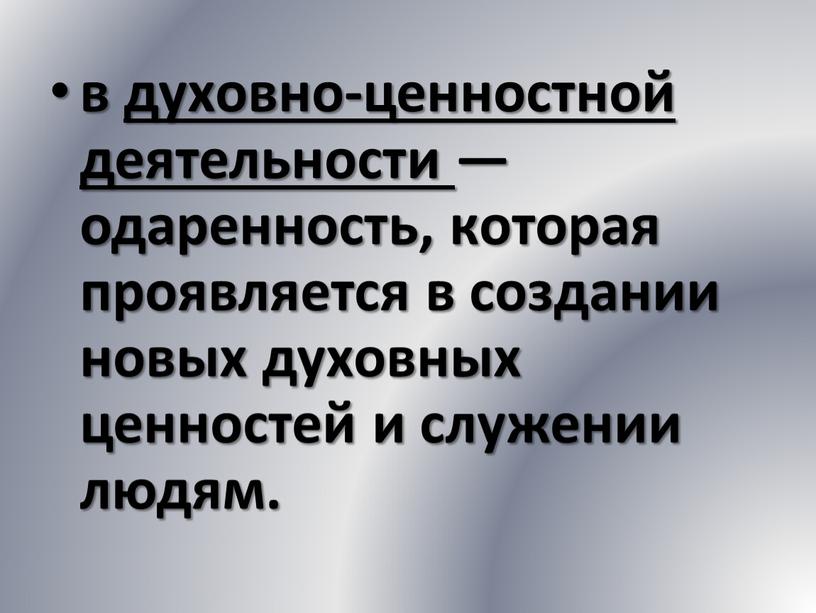 в духовно-ценностной деятельности — одаренность, которая проявляется в создании новых духовных ценностей и служении людям.