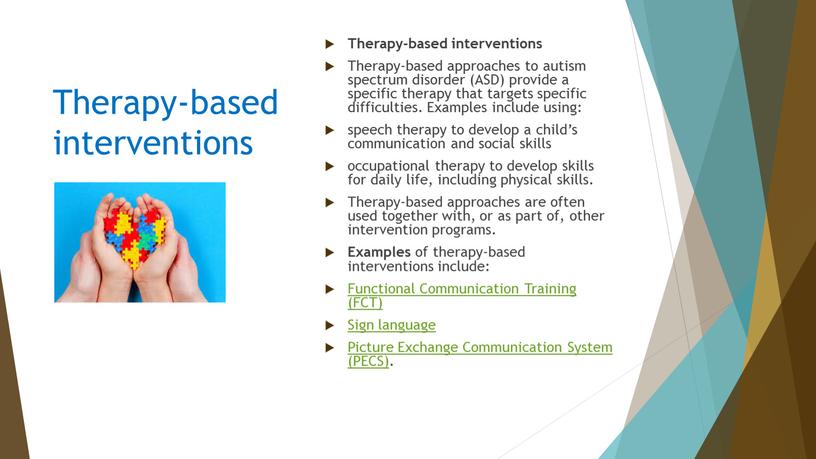 Therapy-based interventions Therapy-based approaches to autism spectrum disorder (ASD) provide a specific therapy that targets specific difficulties