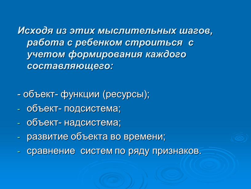 Исходя из этих мыслительных шагов, работа с ребенком строиться с учетом формирования каждого составляющего: - объект- функции (ресурсы); объект- подсистема; объект- надсистема; развитие объекта во…