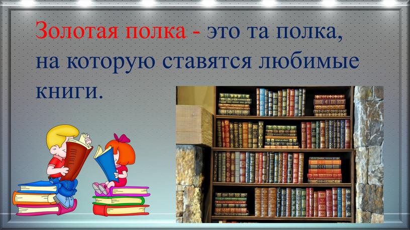 Золотая полка - это та полка, на которую ставятся любимые книги