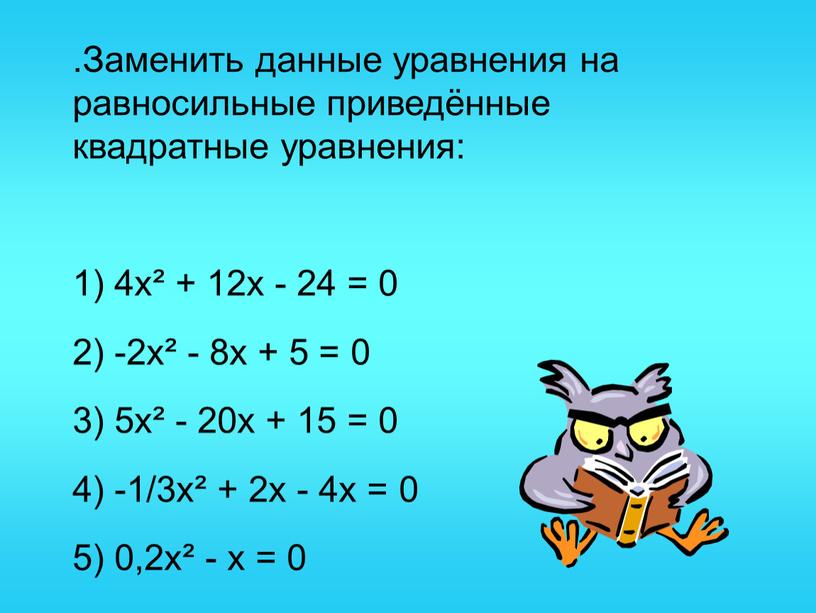 Заменить данные уравнения на равносильные приведённые квадратные уравнения: 1) 4х² + 12х - 24 = 0 2) -2х² - 8х + 5 = 0 3)…