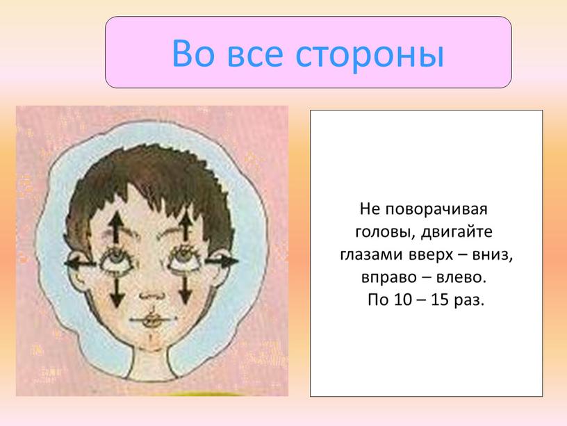 Во все стороны Не поворачивая головы, двигайте глазами вверх – вниз, вправо – влево