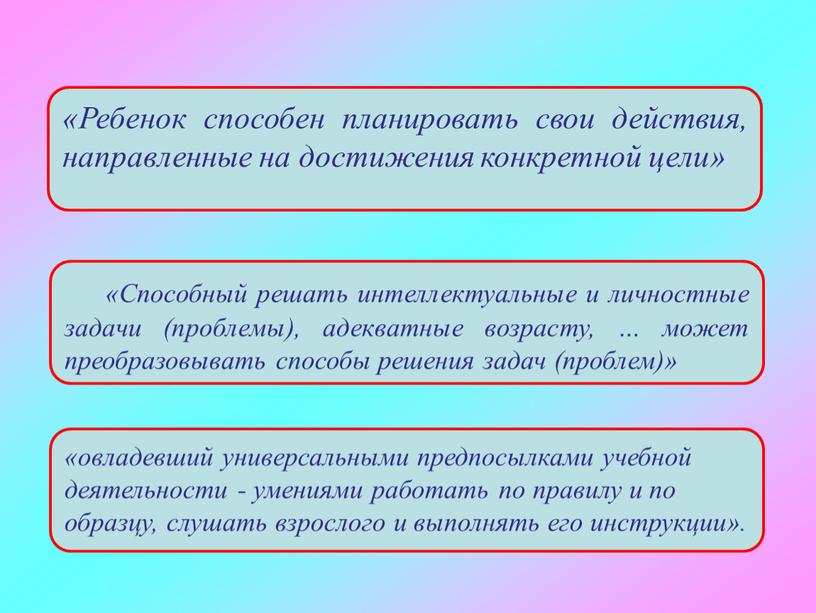 Ребенок способен планировать свои действия, направленные на достижения конкретной цели» «Способный решать интеллектуальные и личностные задачи (проблемы), адекватные возрасту, … может преобразовывать способы решения задач…