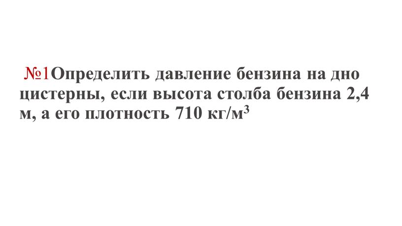 Определить давление бензина на дно цистерны, если высота столба бензина 2,4 м, а его плотность 710 кг/м3