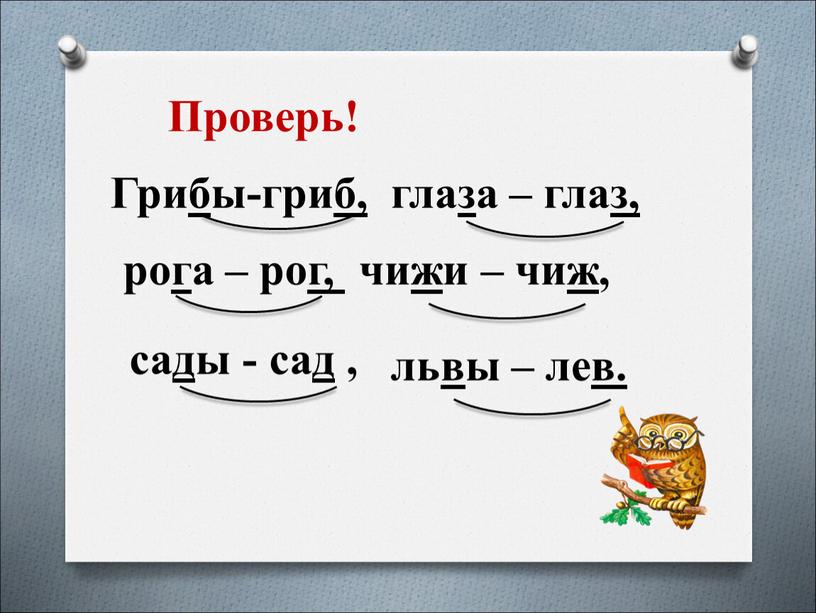 Проверь! глаза – глаз, Грибы-гриб, рога – рог, чижи – чиж, сады - сад , львы – лев