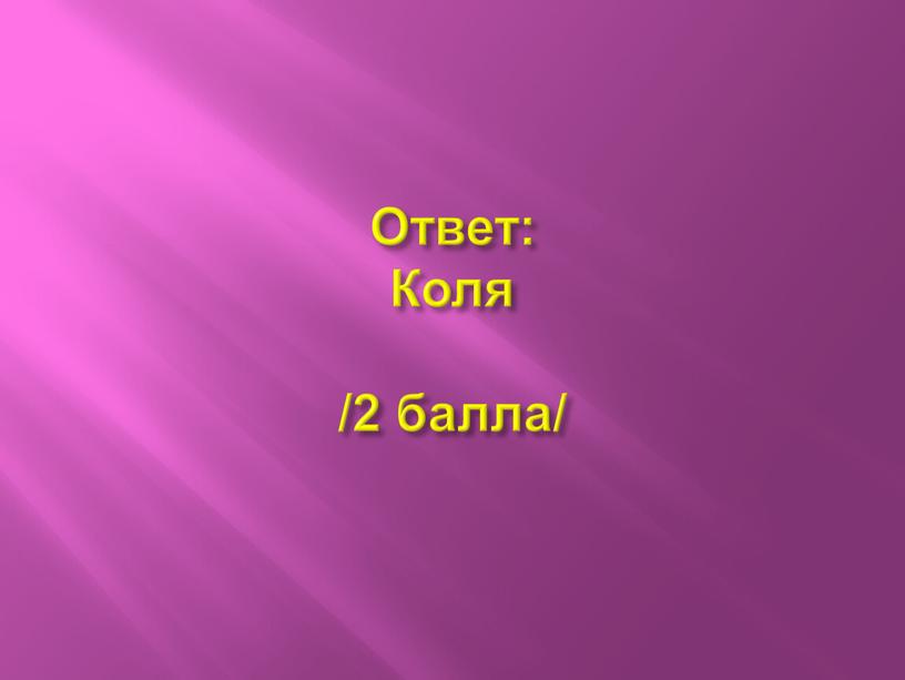 Ответ: Коля /2 балла/