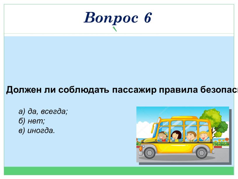 Должен ли соблюдать пассажир правила безопасности в транспорте? а) да, всегда; б) нет; в) иногда