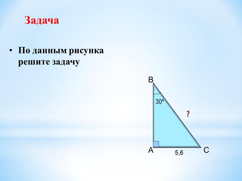 A B C 30º 5,6 ? Задача По данным рисунка решите задачу