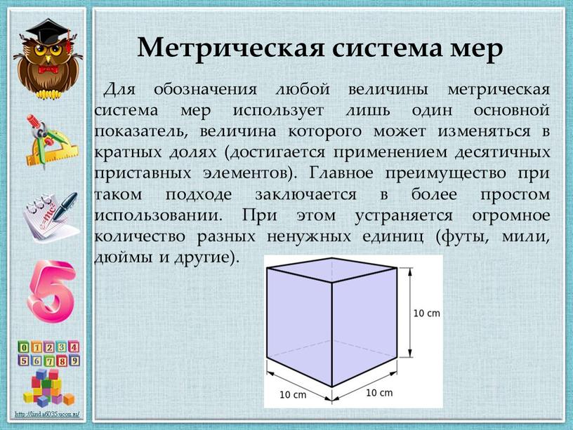 Для обозначения любой величины метрическая система мер использует лишь один основной показатель, величина которого может изменяться в кратных долях (достигается применением десятичных приставных элементов)