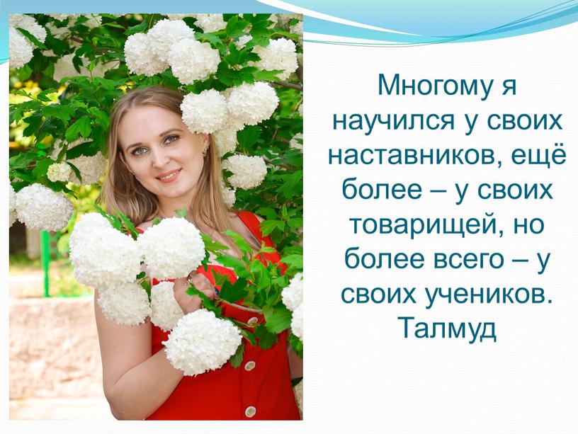 Многому я научился у своих наставников, ещё более – у своих товарищей, но более всего – у своих учеников