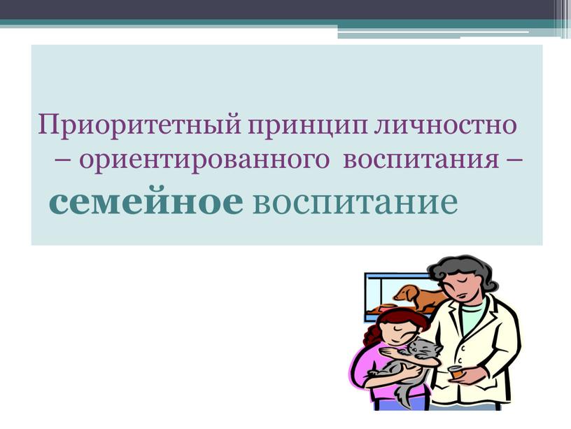 Приоритетный принцип личностно – ориентированного воспитания – семейное воспитание