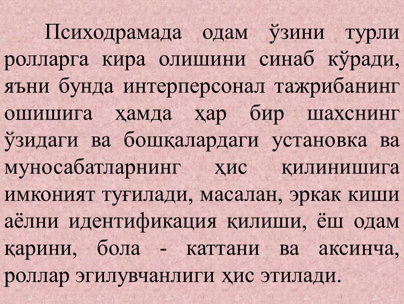 Психодрамада одам ўзини турли ролларга кира олишини синаб кўради, яъни бунда интерперсонал тажрибанинг ошишига ҳамда ҳар бир шахснинг ўзидаги ва бошқалардаги установка ва муносабатларнинг ҳис…