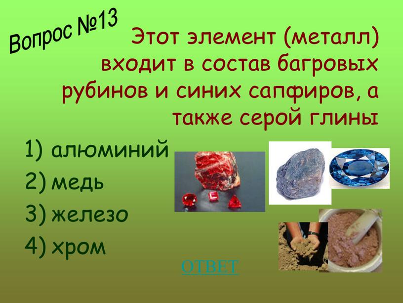 Этот элемент (металл) входит в состав багровых рубинов и синих сапфиров, а также серой глины алюминий медь железо хром