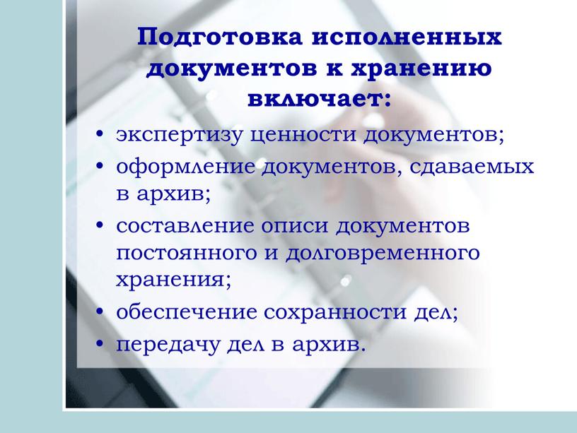 Подготовка исполненных документов к хранению включает: экспертизу ценности документов; оформление документов, сдаваемых в архив; составление описи документов постоянного и долговременного хранения; обеспечение сохранности дел; передачу…