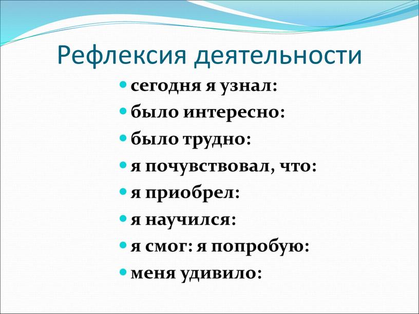 Рефлексия деятельности сегодня я узнал: было интересно: было трудно: я почувствовал, что: я приобрел: я научился: я смог: я попробую: меня удивило: