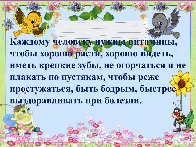 Каждому человеку нужны витамины, чтобы хорошо расти, хорошо видеть, иметь крепкие зубы, не огорчаться и не плакать по пустякам, чтобы реже простужаться, быть бодрым, быстрее…