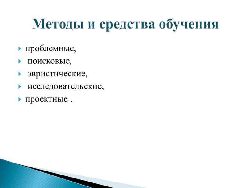 проблемные, поисковые, эвристические, исследовательские, проектные . Методы и средства обучения