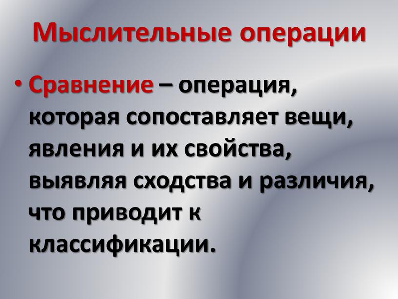 Мыслительные операции Сравнение – операция, которая сопоставляет вещи, явления и их свойства, выявляя сходства и различия, что приводит к классификации