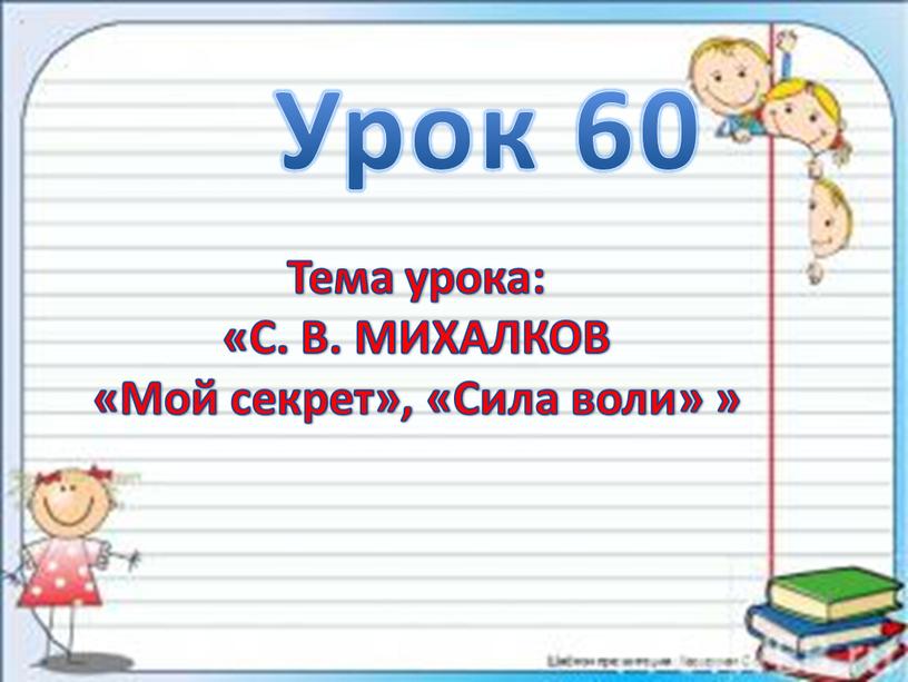 Урок 60 1 Тема урока: «С. В. МИХАЛКОВ «Мой секрет», «Сила воли» »