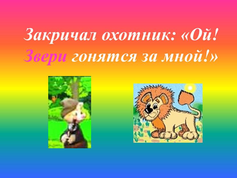 Закричал охотник: «Ой! Звери гонятся за мной!»