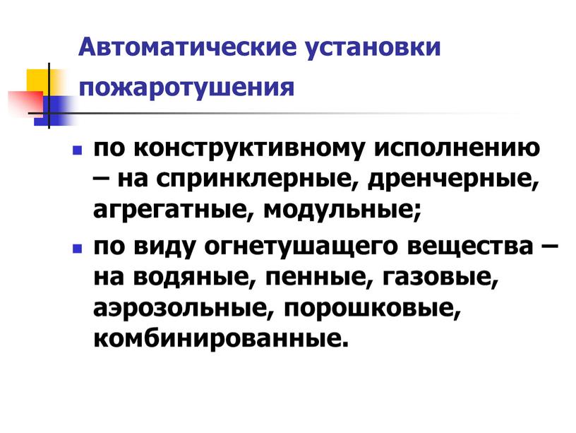 Автоматические установки пожаротушения по конструктивному исполнению – на спринклерные, дренчерные, агрегатные, модульные; по виду огнетушащего вещества – на водяные, пенные, газовые, аэрозольные, порошковые, комбинированные