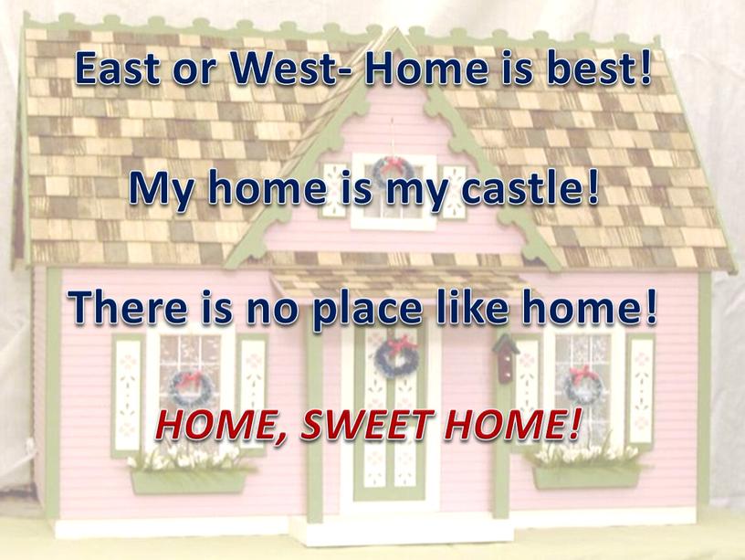 East or West- Home is best! My home is my castle!