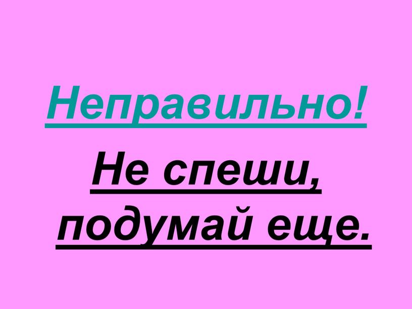 Неправильно! Не спеши, подумай еще