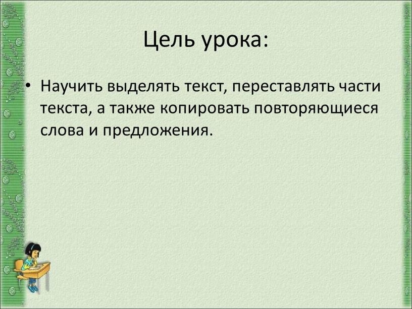 Цель урока: Научить выделять текст, переставлять части текста, а также копировать повторяющиеся слова и предложения