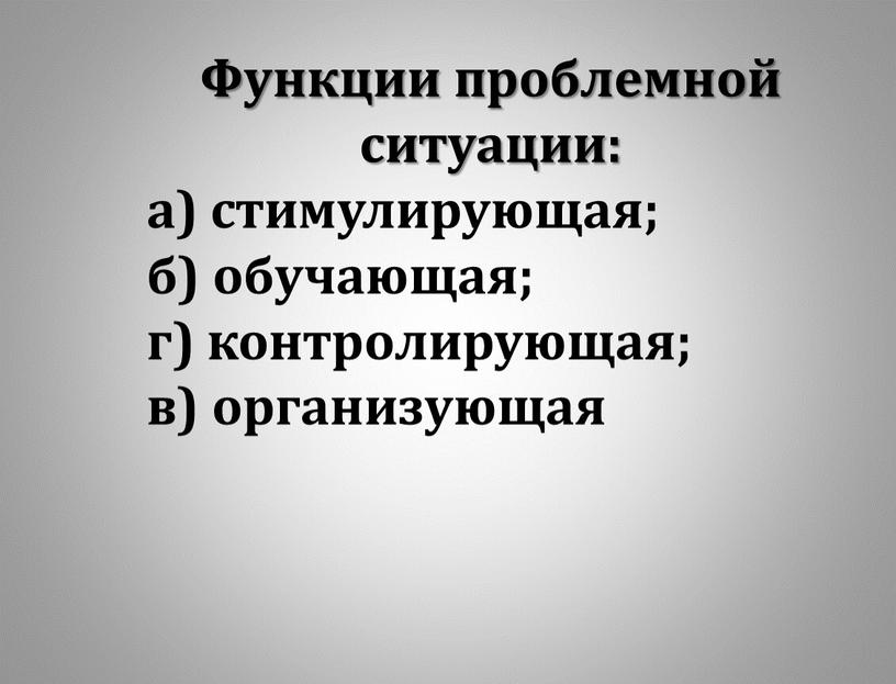 Функции проблемной ситуации: а) стимулирующая; б) обучающая; г) контролирующая; в) организующая