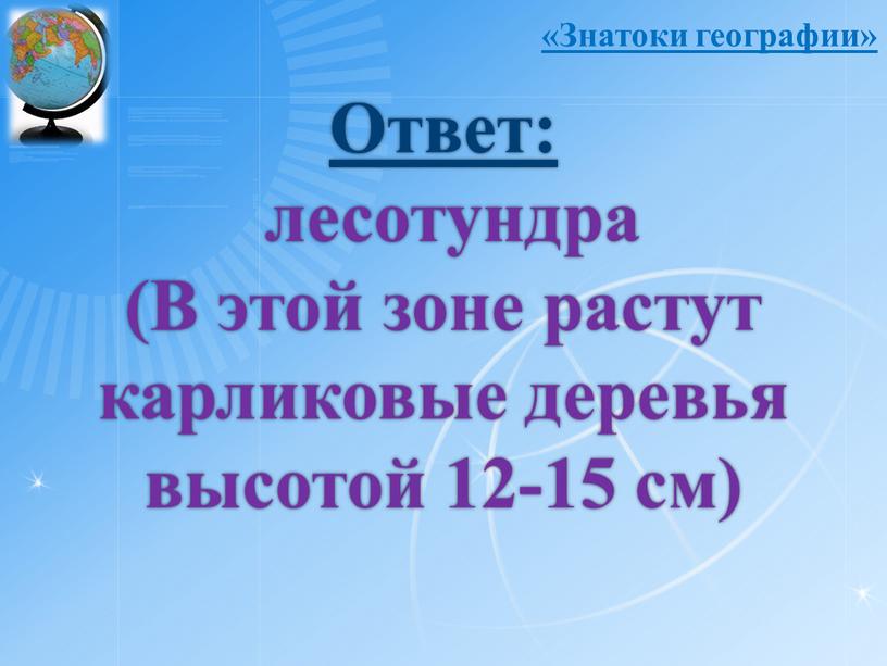 Ответ: лесотундра (В этой зоне растут карликовые деревья высотой 12-15 см) «Знатоки географии»