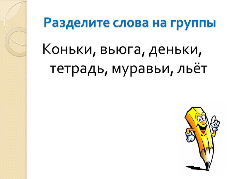 Разделите слова на группы Коньки, вьюга, деньки, тетрадь, муравьи, льёт