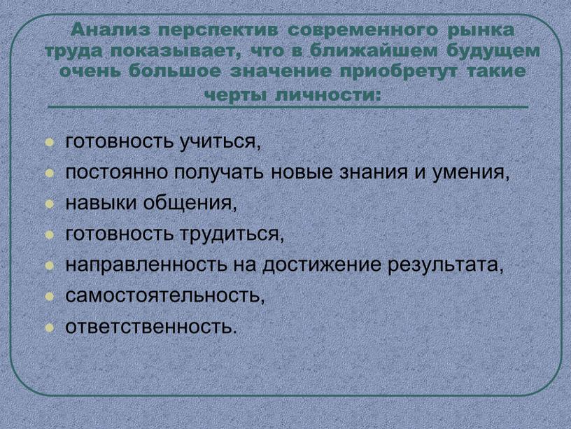 Анализ перспектив современного рынка труда показывает, что в ближайшем будущем очень большое значение приобретут такие черты личности: готовность учиться, постоянно получать новые знания и умения,…