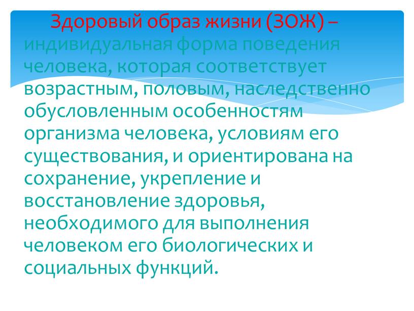 Здоровый образ жизни (ЗОЖ) – индивидуальная форма поведения человека, которая соответствует возрастным, половым, наследственно обусловленным особенностям организма человека, условиям его существования, и ориентирована на сохранение,…