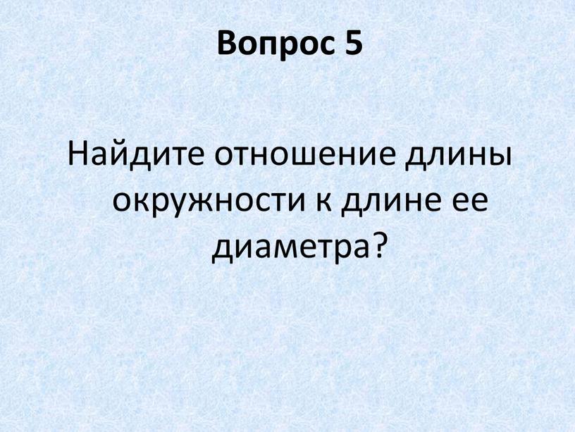 Вопрос 5 Найдите отношение длины окружности к длине ее диаметра?