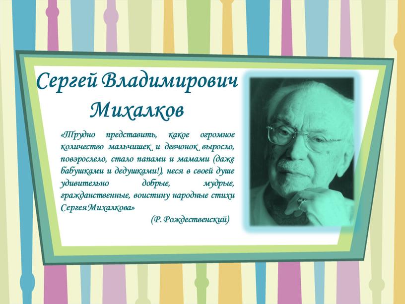 Сергей Владимирович Михалков «Трудно представить, какое огромное количество мальчишек и девчонок выросло, повзрослело, стало папами и мамами (даже бабушками и дедушками!), неся в своей душе…